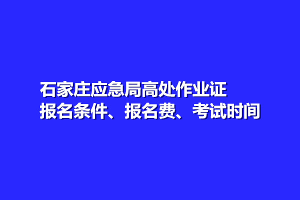 石家莊應(yīng)急局高處作業(yè)證報名條件、報名費、考試時間