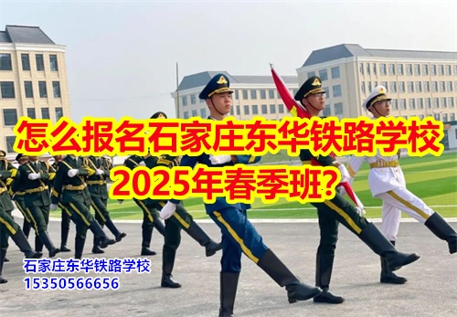 怎么報名石家莊東華鐵路學(xué)校2025年春季班？
