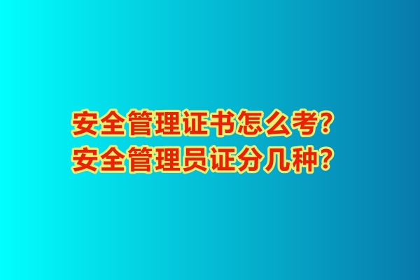 安全管理證書(shū)怎么考？安全管理員證分幾種？